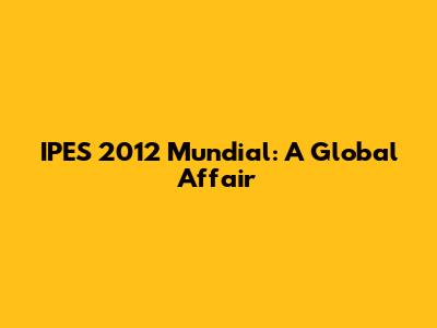 IPES 2012 Mundial: A Global Affair