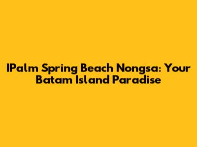 IPalm Spring Beach Nongsa: Your Batam Island Paradise