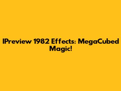 IPreview 1982 Effects: MegaCubed Magic!