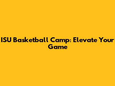 ISU Basketball Camp: Elevate Your Game