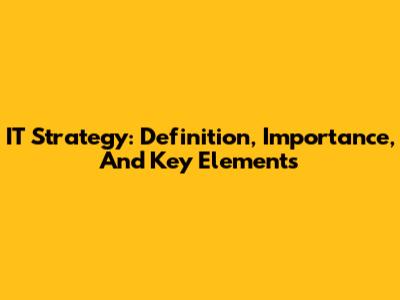 IT Strategy: Definition, Importance, And Key Elements