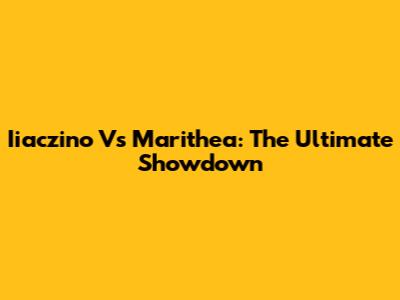 Iiaczino Vs Marithea: The Ultimate Showdown