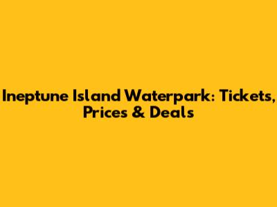 Ineptune Island Waterpark: Tickets, Prices & Deals