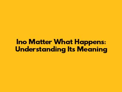 Ino Matter What Happens: Understanding Its Meaning