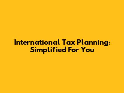 International Tax Planning: Simplified For You