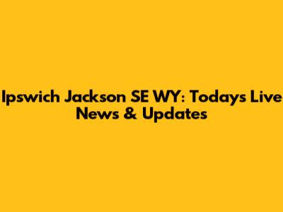 Ipswich Jackson SE WY: Today's Live News & Updates