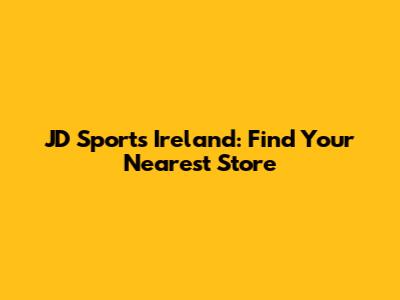 JD Sports Ireland: Find Your Nearest Store