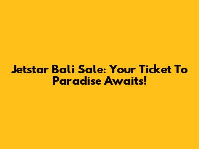 Jetstar Bali Sale: Your Ticket To Paradise Awaits!