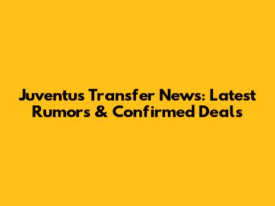 Juventus Transfer News: Latest Rumors & Confirmed Deals