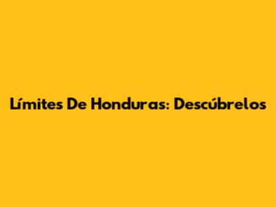 Límites De Honduras: Descúbrelos