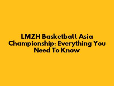 LMZH Basketball Asia Championship: Everything You Need To Know