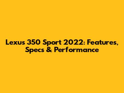Lexus 350 Sport 2022: Features, Specs & Performance
