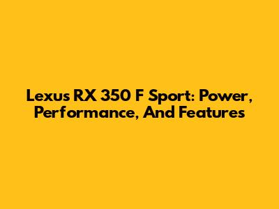 Lexus RX 350 F Sport: Power, Performance, And Features