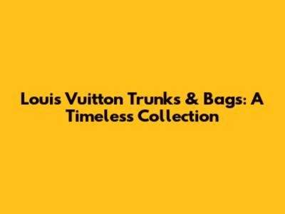 Louis Vuitton Trunks & Bags: A Timeless Collection