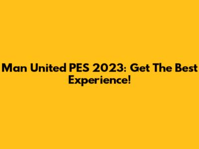 Man United PES 2023: Get The Best Experience!