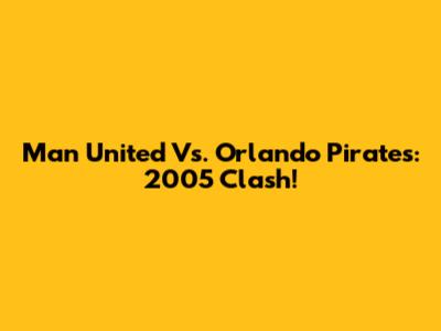 Man United Vs. Orlando Pirates: 2005 Clash!