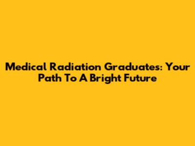 Medical Radiation Graduates: Your Path To A Bright Future