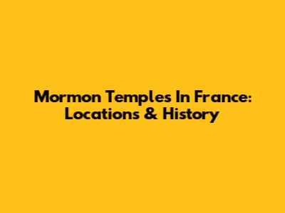 Mormon Temples In France: Locations & History