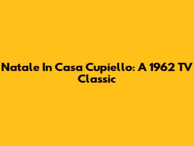 Natale In Casa Cupiello: A 1962 TV Classic