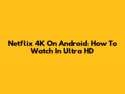 Netflix 4K On Android: How To Watch In Ultra HD