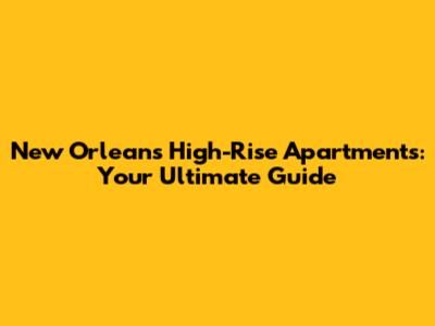 New Orleans High-Rise Apartments: Your Ultimate Guide