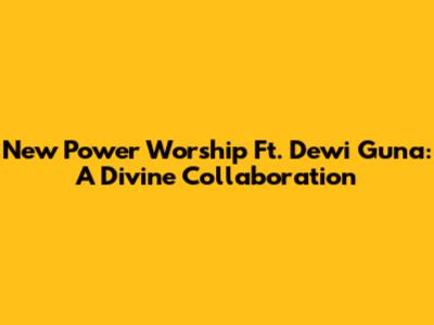 New Power Worship Ft. Dewi Guna: A Divine Collaboration