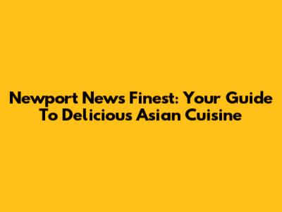 Newport News' Finest: Your Guide To Delicious Asian Cuisine