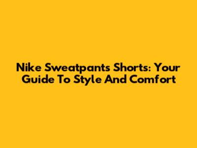 Nike Sweatpants Shorts: Your Guide To Style And Comfort