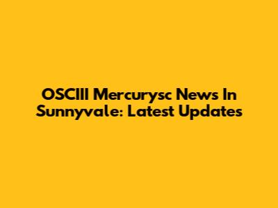 OSCIII Mercurysc News In Sunnyvale: Latest Updates