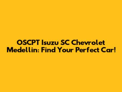 OSCPT Isuzu SC Chevrolet Medellin: Find Your Perfect Car!