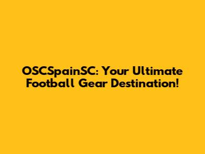 OSCSpainSC: Your Ultimate Football Gear Destination!