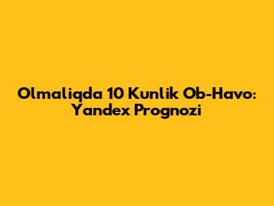 Olmaliqda 10 Kunlik Ob-Havo: Yandex Prognozi