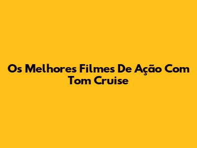 Os Melhores Filmes De Ação Com Tom Cruise