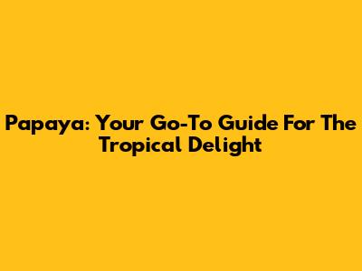 Papaya: Your Go-To Guide For The Tropical Delight