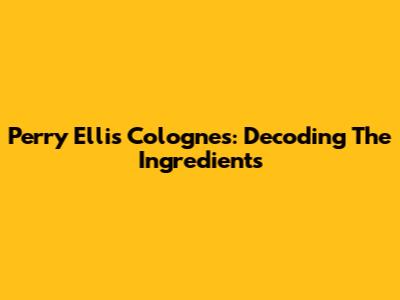Perry Ellis Colognes: Decoding The Ingredients