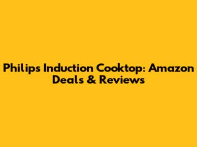 Philips Induction Cooktop: Amazon Deals & Reviews