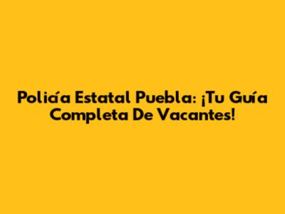 Policía Estatal Puebla: ¡Tu Guía Completa De Vacantes!