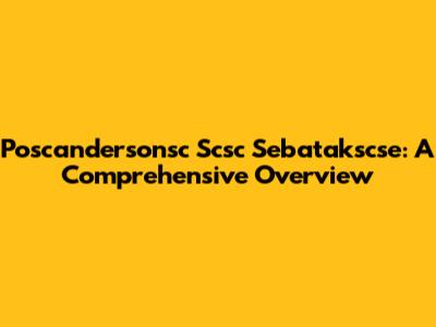 Poscandersonsc Scsc Sebatakscse: A Comprehensive Overview