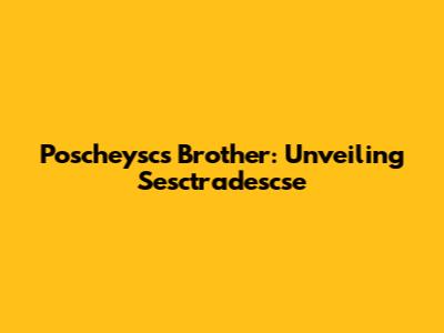 Poscheysc's Brother: Unveiling Sesctradescse