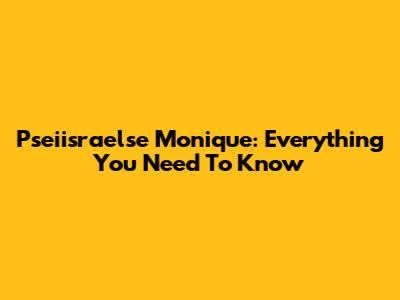 Pseiisraelse Monique: Everything You Need To Know