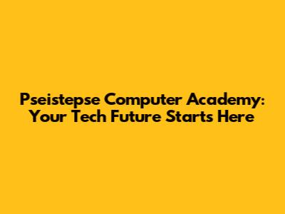 Pseistepse Computer Academy: Your Tech Future Starts Here