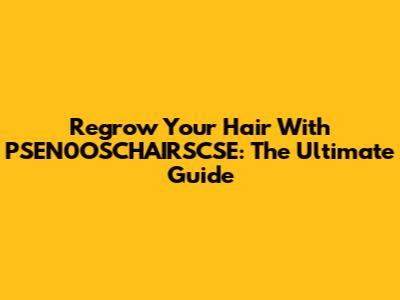 Regrow Your Hair With PSEN0OSCHAIRSCSE: The Ultimate Guide
