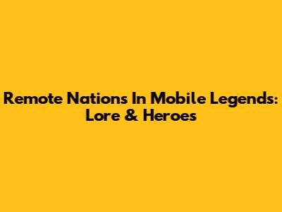 Remote Nations In Mobile Legends: Lore & Heroes