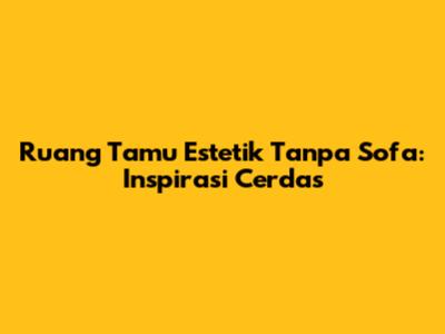 Ruang Tamu Estetik Tanpa Sofa: Inspirasi Cerdas
