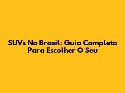 SUVs No Brasil: Guia Completo Para Escolher O Seu