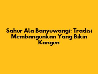 Sahur Ala Banyuwangi: Tradisi Membangunkan Yang Bikin Kangen