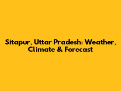 Sitapur, Uttar Pradesh: Weather, Climate & Forecast