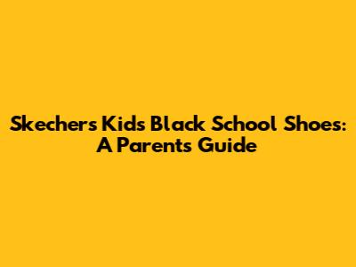 Skechers Kids Black School Shoes: A Parent's Guide