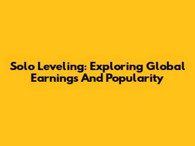 Solo Leveling: Exploring Global Earnings And Popularity