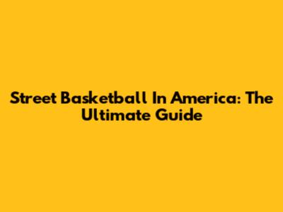 Street Basketball In America: The Ultimate Guide